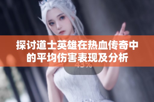 探讨道士英雄在热血传奇中的平均伤害表现及分析