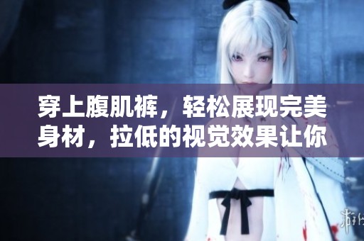 穿上腹肌裤，轻松展现完美身材，拉低的视觉效果让你更有魅力