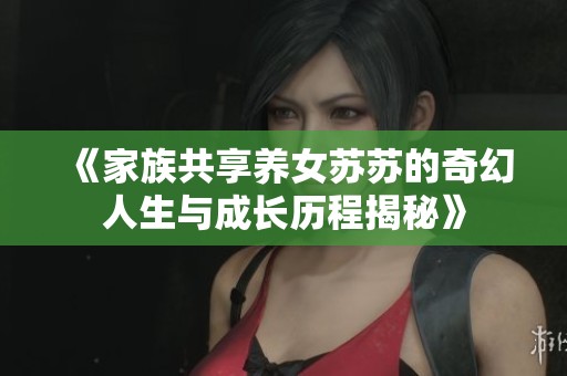 《家族共享养女苏苏的奇幻人生与成长历程揭秘》