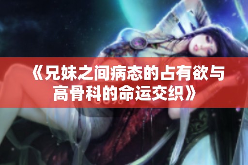 《兄妹之间病态的占有欲与高骨科的命运交织》