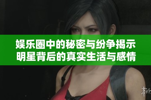 娱乐圈中的秘密与纷争揭示明星背后的真实生活与感情世界