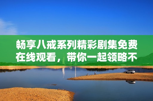 畅享八戒系列精彩剧集免费在线观看，带你一起领略不一样的故事魅力