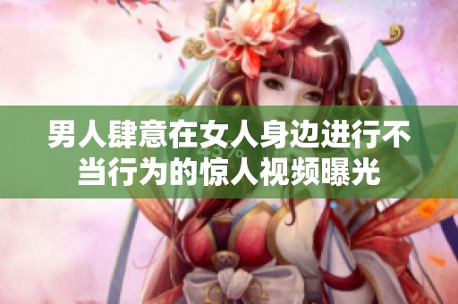 男人肆意在女人身边进行不当行为的惊人视频曝光