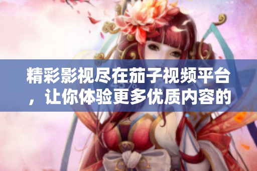 精彩影视尽在茄子视频平台，让你体验更多优质内容的观看乐趣