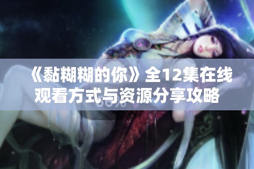 《黏糊糊的你》全12集在线观看方式与资源分享攻略