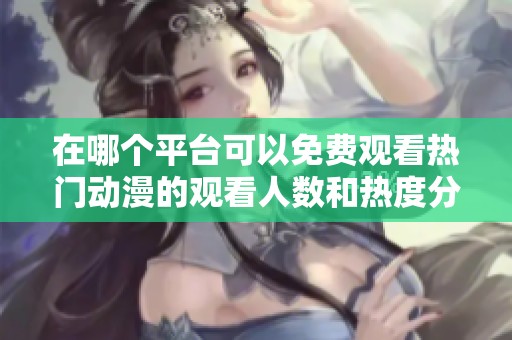 在哪个平台可以免费观看热门动漫的观看人数和热度分析