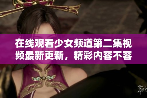 在线观看少女频道第二集视频最新更新，精彩内容不容错过