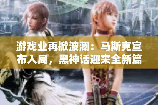 游戏业再掀波澜：马斯克宣布入局，黑神话迎来全新篇章