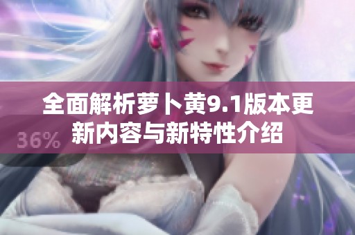 全面解析萝卜黄9.1版本更新内容与新特性介绍
