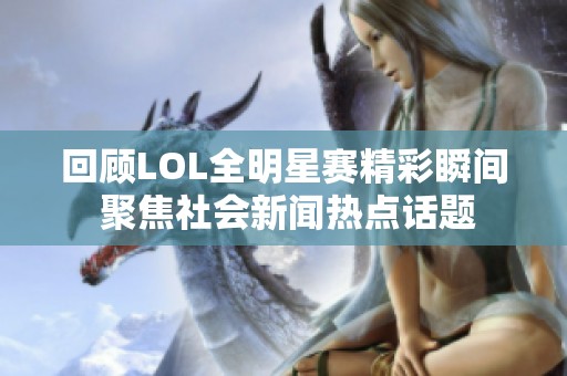 回顾LOL全明星赛精彩瞬间 聚焦社会新闻热点话题