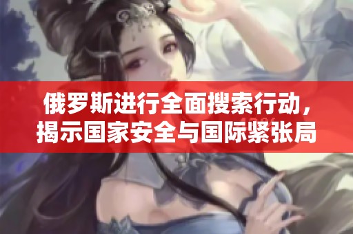 俄罗斯进行全面搜索行动，揭示国家安全与国际紧张局势的关联