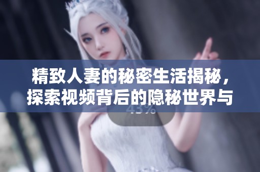 精致人妻的秘密生活揭秘，探索视频背后的隐秘世界与情感纠葛
