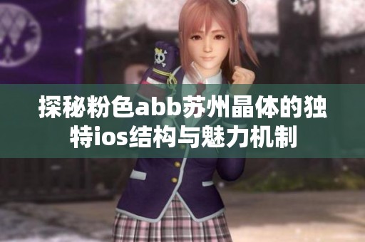 探秘粉色abb苏州晶体的独特ios结构与魅力机制