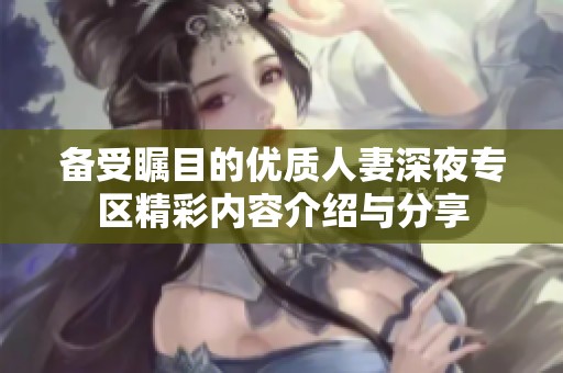 备受瞩目的优质人妻深夜专区精彩内容介绍与分享