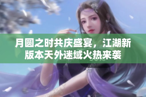 月圆之时共庆盛宴，江湖新版本天外迷域火热来袭