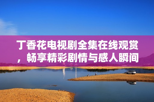 丁香花电视剧全集在线观赏，畅享精彩剧情与感人瞬间