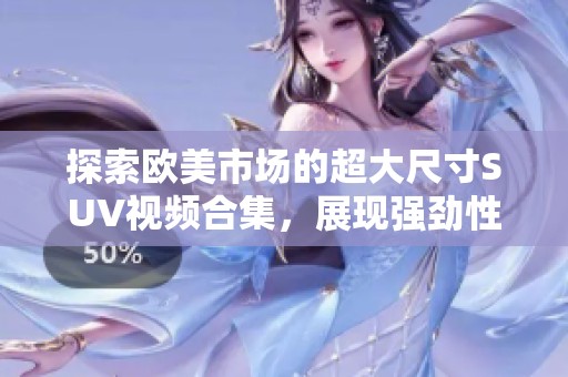 探索欧美市场的超大尺寸SUV视频合集，展现强劲性能与豪华设计
