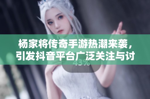 杨家将传奇手游热潮来袭，引发抖音平台广泛关注与讨论