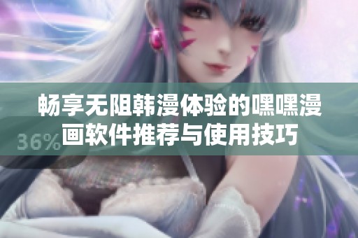畅享无阻韩漫体验的嘿嘿漫画软件推荐与使用技巧