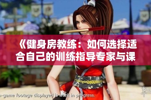 《健身房教练：如何选择适合自己的训练指导专家与课程》