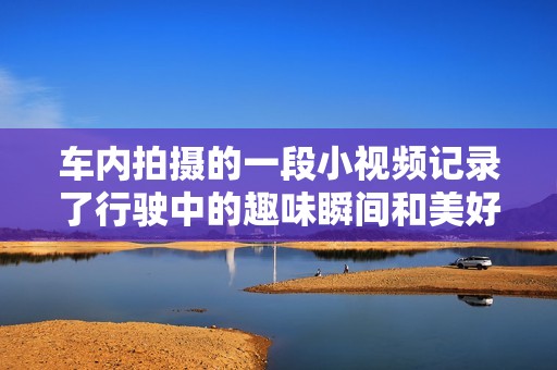 车内拍摄的一段小视频记录了行驶中的趣味瞬间和美好回忆