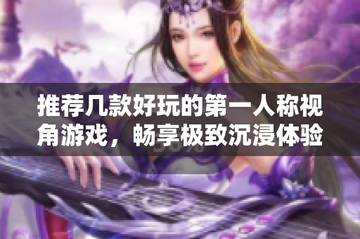 推荐几款好玩的第一人称视角游戏，畅享极致沉浸体验