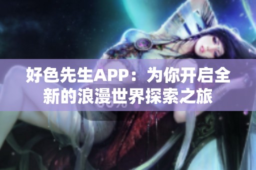 好色先生APP：为你开启全新的浪漫世界探索之旅