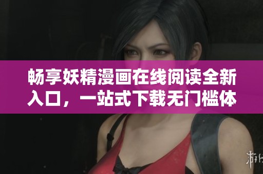 畅享妖精漫画在线阅读全新入口，一站式下载无门槛体验