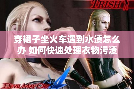 穿裙子坐火车遇到水渍怎么办 如何快速处理衣物污渍小妙招