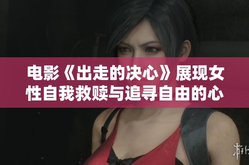 电影《出走的决心》展现女性自我救赎与追寻自由的心路历程