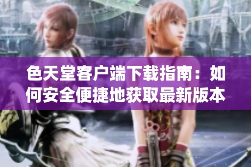 色天堂客户端下载指南：如何安全便捷地获取最新版本app下载