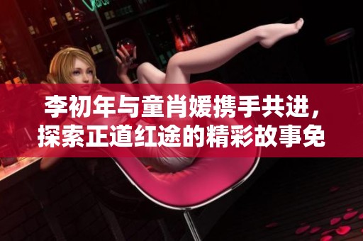 李初年与童肖媛携手共进，探索正道红途的精彩故事免费阅读体验