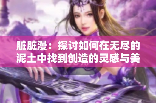 脏脏漫：探讨如何在无尽的泥土中找到创造的灵感与美感