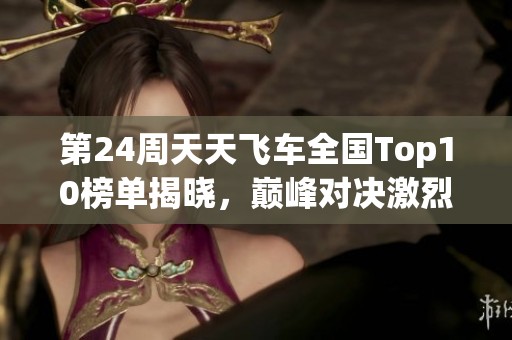第24周天天飞车全国Top10榜单揭晓，巅峰对决激烈上演成就新高分