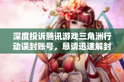 深度投诉腾讯游戏三角洲行动误封账号，恳请迅速解封处理