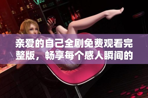 亲爱的自己全剧免费观看完整版，畅享每个感人瞬间的精彩剧情