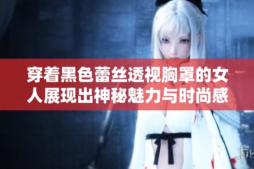 穿着黑色蕾丝透视胸罩的女人展现出神秘魅力与时尚感的完美结合