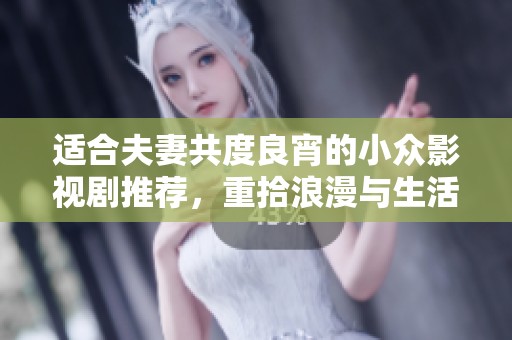适合夫妻共度良宵的小众影视剧推荐，重拾浪漫与生活的温暖情感