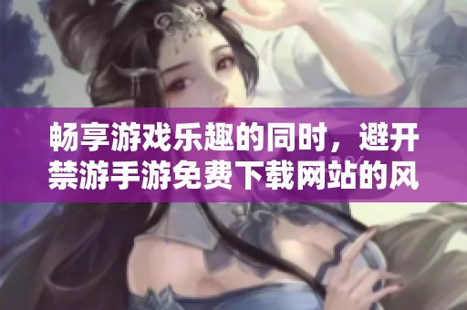 畅享游戏乐趣的同时，避开禁游手游免费下载网站的风险与陷阱