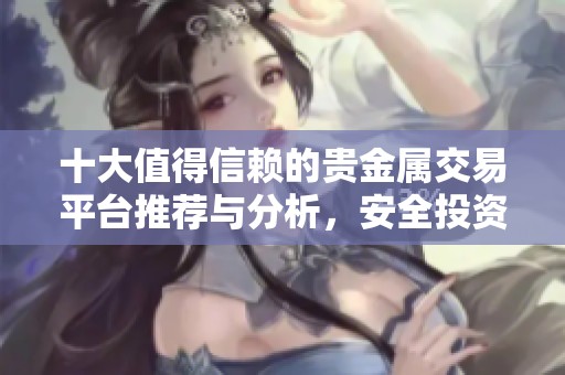 十大值得信赖的贵金属交易平台推荐与分析，安全投资首选指南