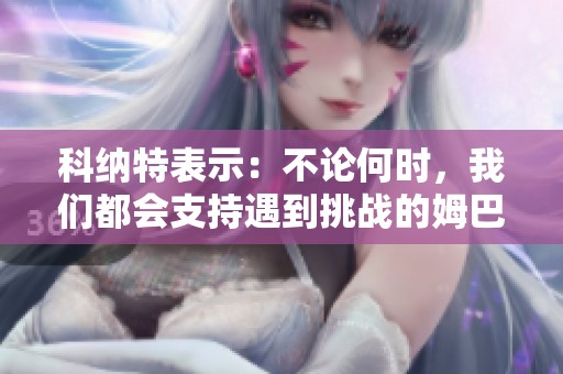 科纳特表示：不论何时，我们都会支持遇到挑战的姆巴佩