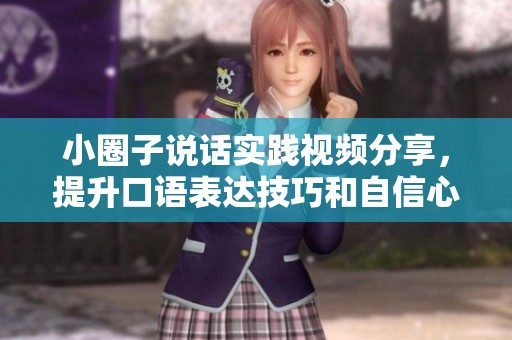 小圈子说话实践视频分享，提升口语表达技巧和自信心