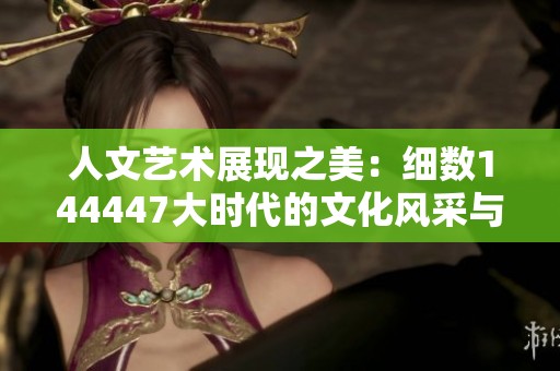 人文艺术展现之美：细数144447大时代的文化风采与魅力