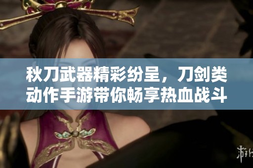 秋刀武器精彩纷呈，刀剑类动作手游带你畅享热血战斗体验