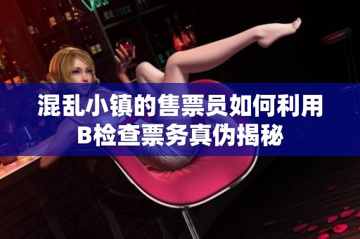 混乱小镇的售票员如何利用B检查票务真伪揭秘