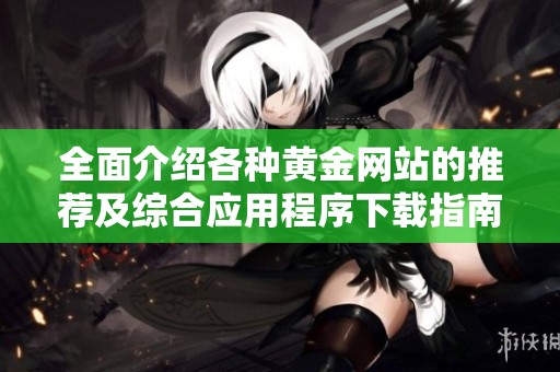全面介绍各种黄金网站的推荐及综合应用程序下载指南