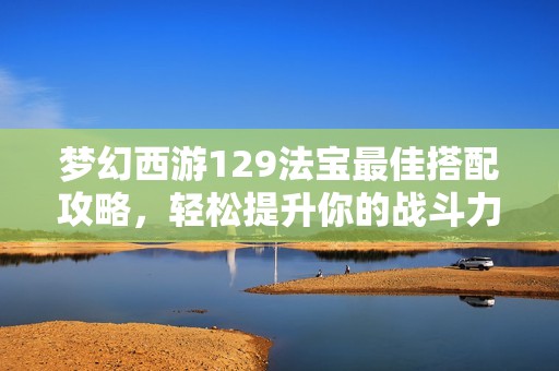 梦幻西游129法宝最佳搭配攻略，轻松提升你的战斗力
