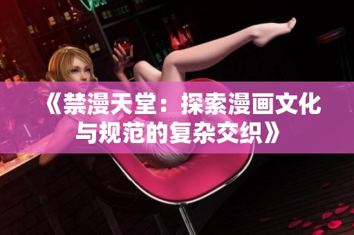 《禁漫天堂：探索漫画文化与规范的复杂交织》