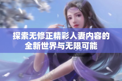 探索无修正精彩人妻内容的全新世界与无限可能