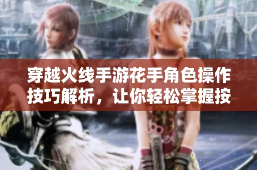 穿越火线手游花手角色操作技巧解析，让你轻松掌握按键秘籍